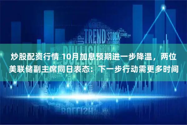 炒股配资行情 10月加息预期进一步降温，两位美联储副主席同日表态：下一步行动需更多时间