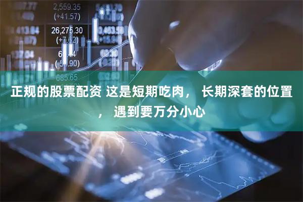 正规的股票配资 这是短期吃肉， 长期深套的位置， 遇到要万分小心